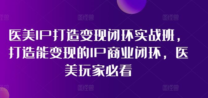 医美IP打造变现闭环实战班，打造能变现的IP商业闭环，医美玩家必看!-中创项目网