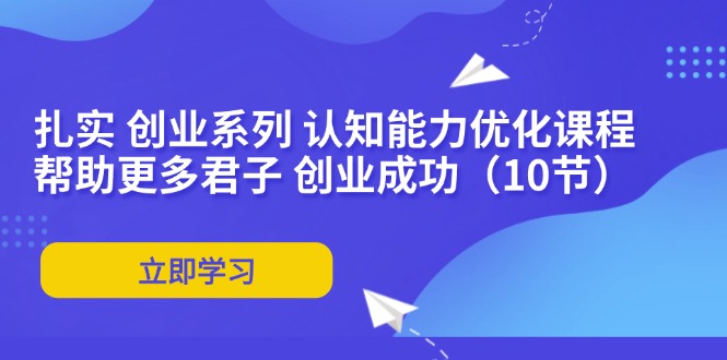 （11838期）扎实 创业系列 认知能力优化课程：帮助更多君子 创业成功（10节）-中创项目网