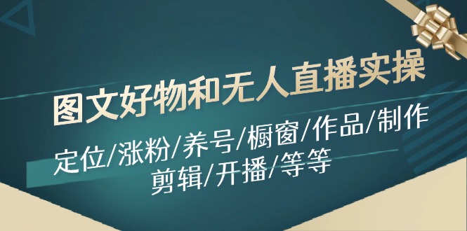 （11840期）图文好物和无人直播实操：定位/涨粉/养号/橱窗/作品/制作/剪辑/开播/等等-中创项目网