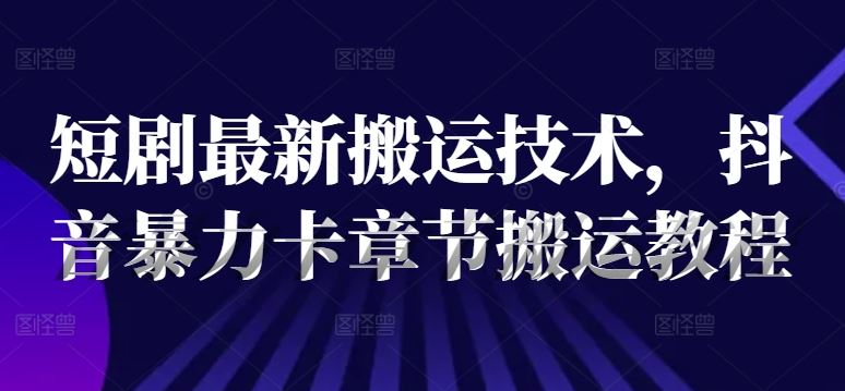 短剧最新搬运技术，抖音暴力卡章节搬运教程-中创项目网