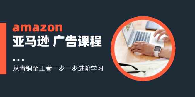 amazon亚马逊广告课程：从青铜至王者一步一步进阶学习（16节）-中创项目网