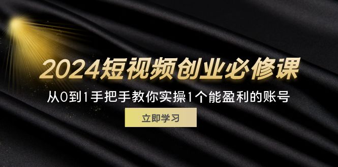 （11846期）2024短视频创业必修课，从0到1手把手教你实操1个能盈利的账号 (32节)-中创项目网