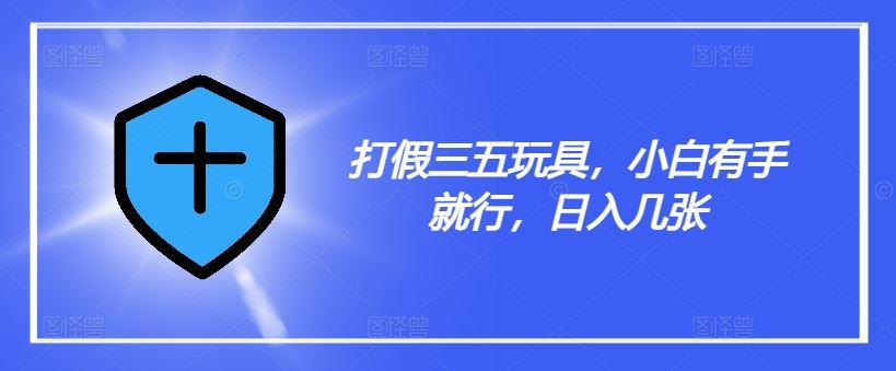 打假三五玩具，小白有手就行，日入几张【仅揭秘】-中创项目网