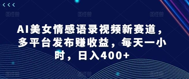 AI美女情感语录视频新赛道，多平台发布赚收益，每天一小时，日入400+【揭秘】-中创项目网