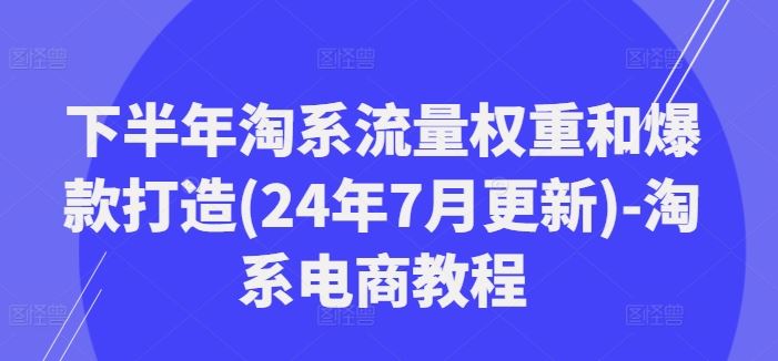 下半年淘系流量权重和爆款打造(24年7月更新)-淘系电商教程-中创项目网