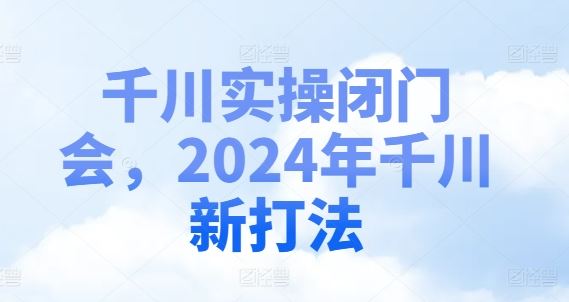 千川实操闭门会，2024年千川新打法-中创项目网