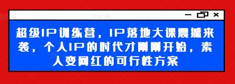 超级IP训练营，IP落地大课震撼来袭，个人IP的时代才刚刚开始，素人变网红的可行性方案-中创项目网