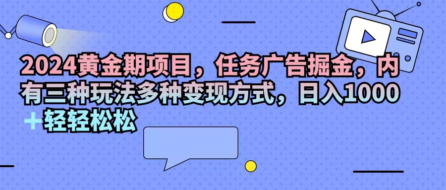 （11871期）2024黄金期项目，任务广告掘金，内有三种玩法多种变现方式，日入1000+…-中创项目网