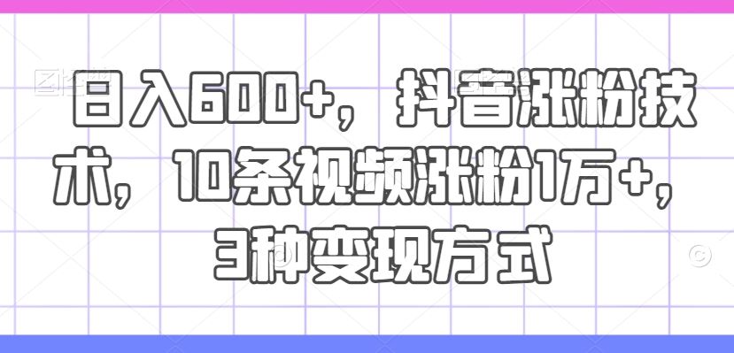 日入600+，抖音涨粉技术，10条视频涨粉1万+，3种变现方式【揭秘】-中创项目网