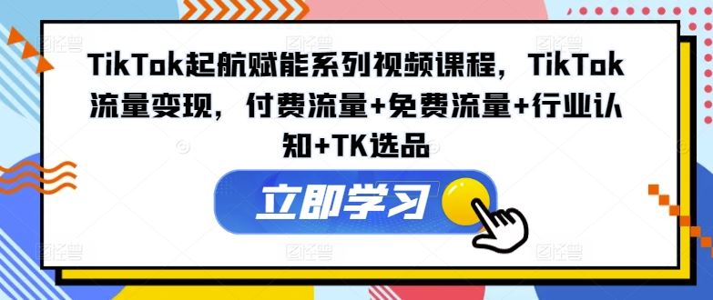 TikTok起航赋能系列视频课程，TikTok流量变现，付费流量+免费流量+行业认知+TK选品-中创项目网