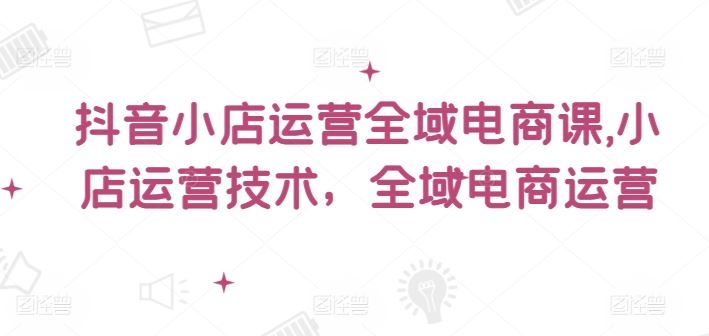 抖音小店运营全域电商课，​小店运营技术，全域电商运营-中创项目网