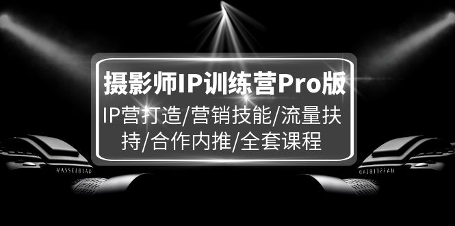 （11899期）摄影师IP训练营Pro版，IP营打造/营销技能/流量扶持/合作内推/全套课程-中创项目网