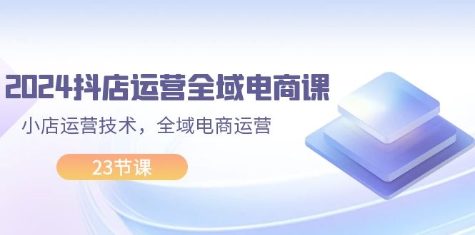 （11898期）2024抖店运营-全域电商课，小店运营技术，全域电商运营（23节课）-中创项目网
