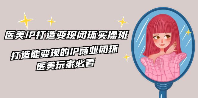 医美IP打造变现闭环实操班，打造能变现的IP商业闭环，医美玩家必看（22节）-中创项目网