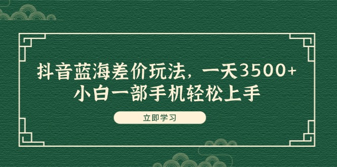 （11903期）抖音蓝海差价玩法，一天3500+，小白一部手机轻松上手-中创项目网