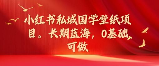 小红书私域国学壁纸项目，长期蓝海，0基础可做【揭秘】-中创项目网
