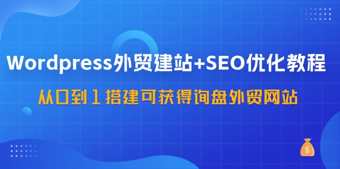 （11911期）WordPress-外贸建站+SEO优化教程：从0到1搭建可获得询盘外贸网站-57节课-中创项目网
