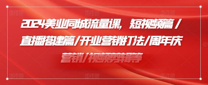 2024美业同城流量课，短视频篇 /直播搭建篇/开业营销打法/周年庆营销/视频剪辑等-中创项目网
