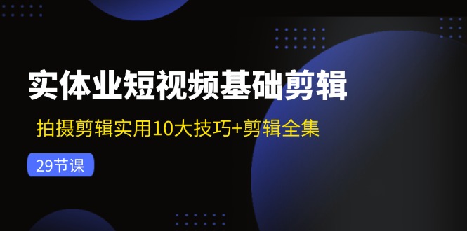实体业短视频基础剪辑：拍摄剪辑实用10大技巧+剪辑全集（29节）-中创项目网