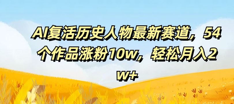 AI复活历史人物最新赛道，54个作品涨粉10w，轻松月入2w+【揭秘】-中创项目网