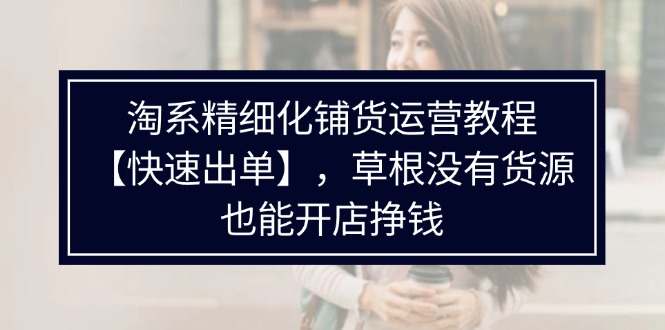 （11937期）淘系精细化铺货运营教程【快速出单】，草根没有货源，也能开店挣钱-中创项目网