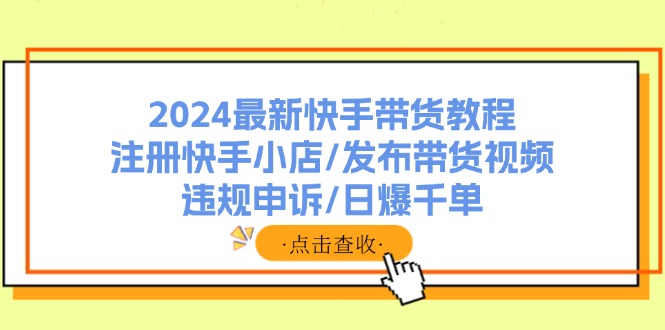 （11938期）2024最新快手带货教程：注册快手小店/发布带货视频/违规申诉/日爆千单-中创项目网