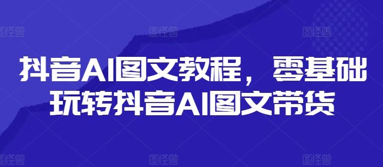 抖音AI图文教程，零基础玩转抖音AI图文带货-中创项目网