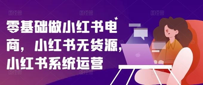 零基础做小红书电商，小红书无货源，小红书系统运营-中创项目网