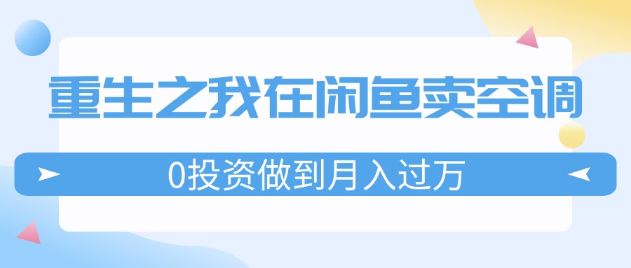 （11962期）重生之我在闲鱼卖空调，0投资做到月入过万，迎娶白富美，走上人生巅峰-中创项目网