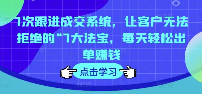 7次跟进成交系统，让客户无法拒绝的“7大法宝，每天轻松出单赚钱-中创项目网