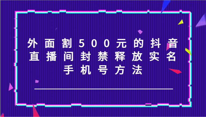 外面割500元的抖音直播间封禁释放实名/手机号方法！-中创项目网