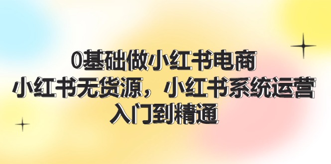 0基础做小红书电商，小红书无货源系统运营，入门到精通 (70节)-中创项目网