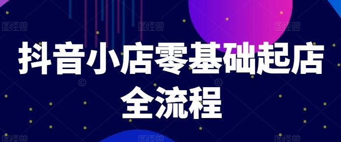抖音小店零基础起店全流程，快速打造单品爆款技巧、商品卡引流模式与推流算法等-中创项目网