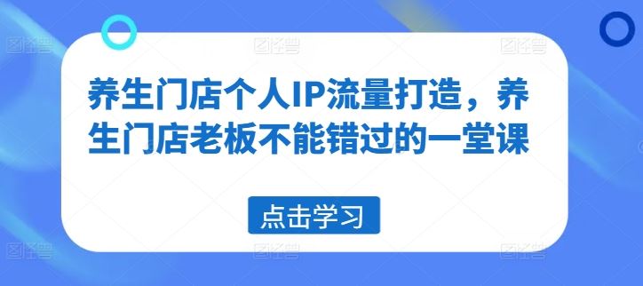 养生门店个人IP流量打造，养生门店老板不能错过的一堂课-中创项目网