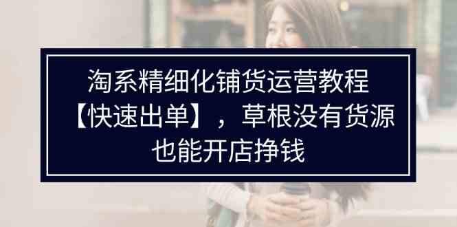 淘系精细化铺货运营教程，普通人没有货源也能快速开店出单挣钱（538节）-中创项目网