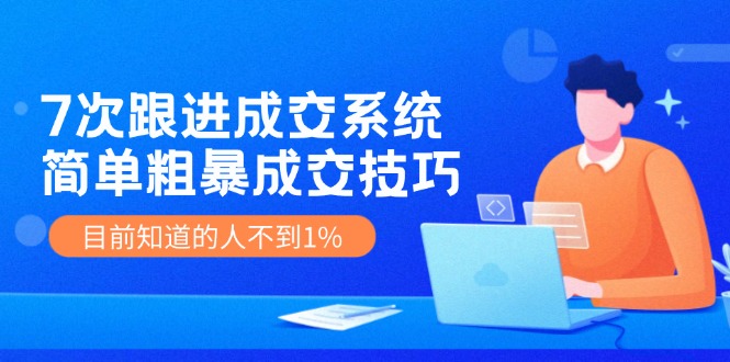 《7次跟进成交系统》简单粗暴的成交技巧，目前不到1%的人知道！-中创项目网
