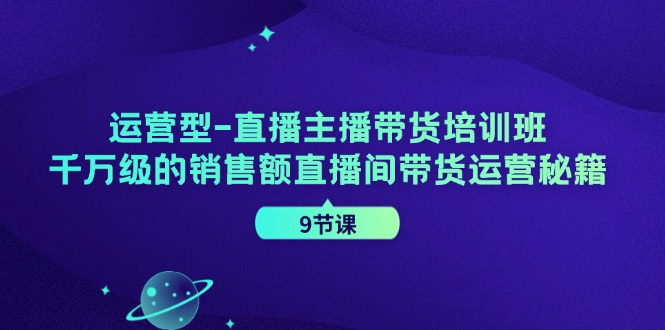（11974期）运营型-直播主播带货培训班，千万级的销售额直播间带货运营秘籍（9节课）-中创项目网