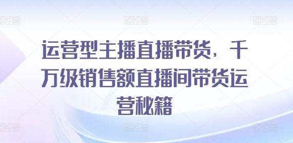 运营型主播直播带货，​千万级销售额直播间带货运营秘籍-中创项目网