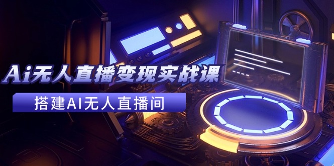2024全套Ai无人直播变现实战课，搭建AI无人直播间，利用AI赚钱 (24节课)-中创项目网