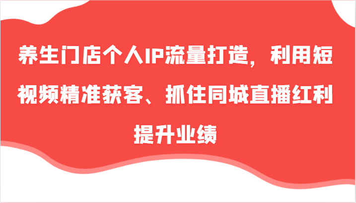 养生门店个人IP流量打造，利用短视频精准获客、抓住同城直播红利提升业绩（57节）-中创项目网