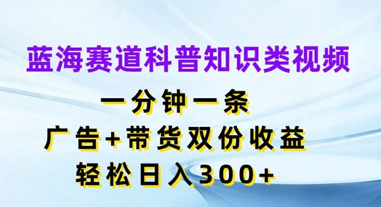 蓝海赛道科普知识类视频，一分钟一条，广告+带货双份收益，轻松日入300+【揭秘】-中创项目网