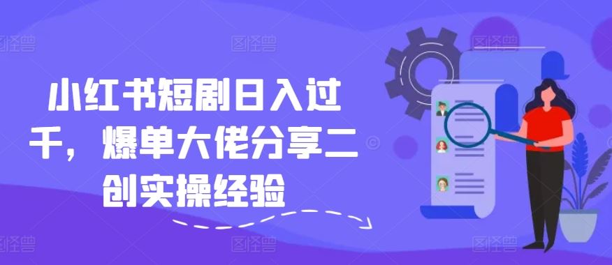小红书短剧日入过千，爆单大佬分享二创实操经验-中创项目网