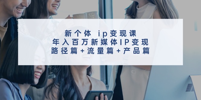 新个体ip变现课，年入百万新媒体IP变现，路径篇+流量篇+产品篇-中创项目网