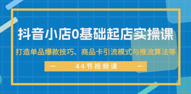 （11977期）抖音小店0基础起店实操课，打造单品爆款技巧、商品卡引流模式与推流算法等-中创项目网