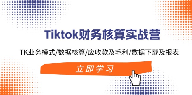 （11978期）Tiktok财务核算实战营：TK业务模式/数据核算/应收款及毛利/数据下载及报表-中创项目网