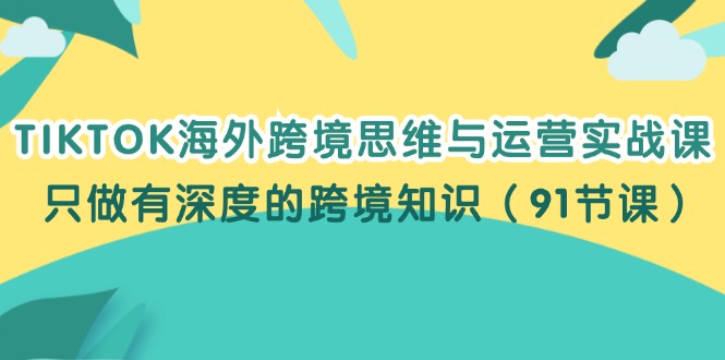 （12010期）TIKTOK海外跨境思维与运营实战课，只做有深度的跨境知识（91节课）-中创项目网