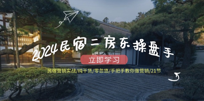 （12013期）2024民宿二房东操盘手 民宿营销实战/纯干货/零忽悠/手把手教你做营销/21节-中创项目网