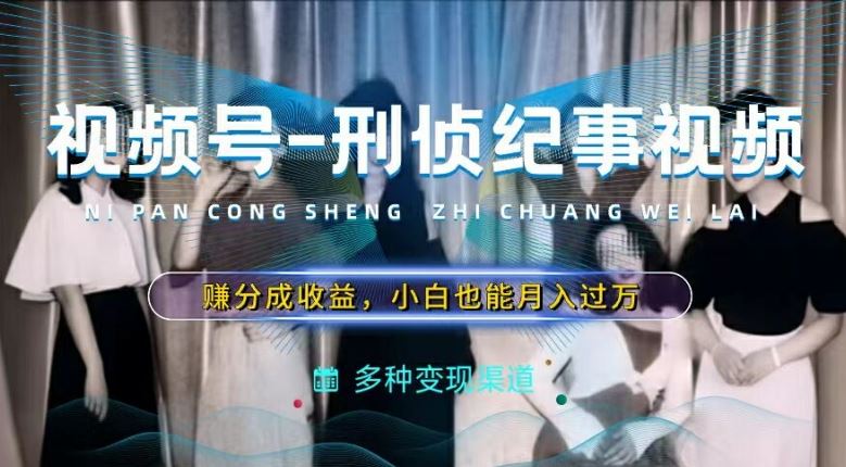利用刑侦纪实视频，赚视频号分成计划收益，操作简单，新手小白轻松月入过万【揭秘】-中创项目网