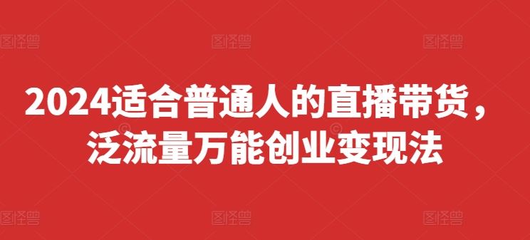 2024适合普通人的直播带货，泛流量万能创业变现法，上手快、落地快、起号快、变现快(更新8月)-中创项目网