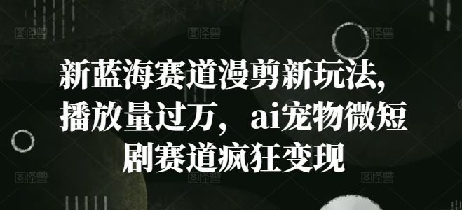 新蓝海赛道漫剪新玩法，播放量过万，ai宠物微短剧赛道疯狂变现【揭秘】-中创项目网